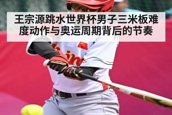 王宗源跳水世界杯男子三米板难度动作与奥运周期背后的节奏