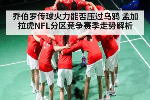 乔伯罗传球火力能否压过乌鸦 孟加拉虎NFL分区竞争赛季走势解析